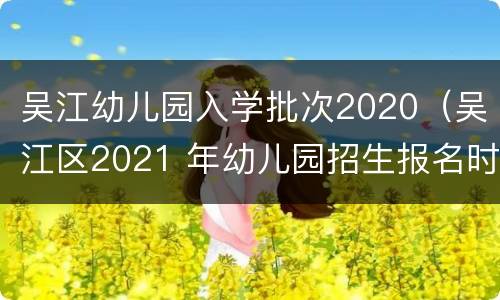 吴江幼儿园入学批次2020（吴江区2021 年幼儿园招生报名时间）