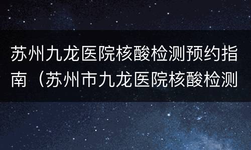 苏州九龙医院核酸检测预约指南（苏州市九龙医院核酸检测预约）