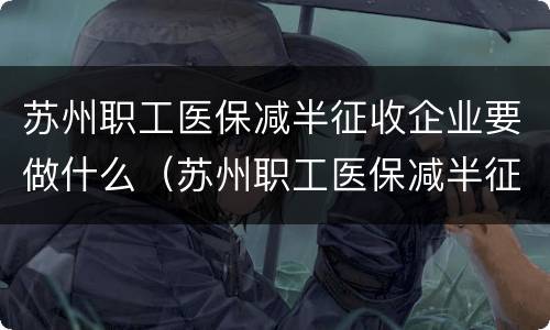 苏州职工医保减半征收企业要做什么（苏州职工医保减半征收企业要做什么手续）