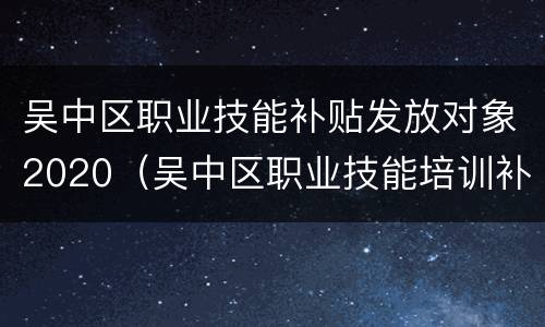 吴中区职业技能补贴发放对象2020（吴中区职业技能培训补贴）