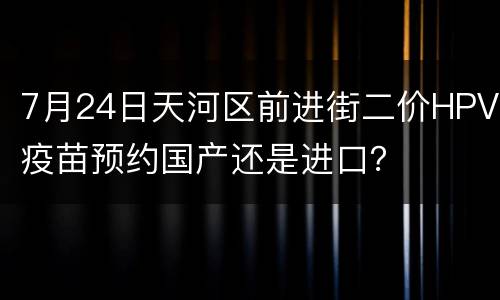 7月24日天河区前进街二价HPV疫苗预约国产还是进口？