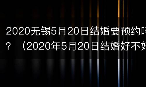 2020无锡5月20日结婚要预约吗？（2020年5月20日结婚好不好）