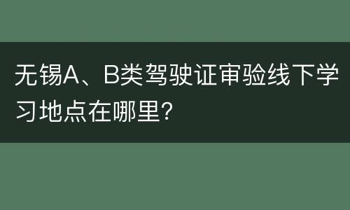 无锡A、B类驾驶证审验线下学习地点在哪里？