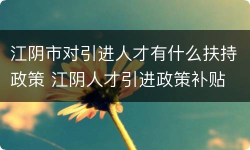 江阴市对引进人才有什么扶持政策 江阴人才引进政策补贴