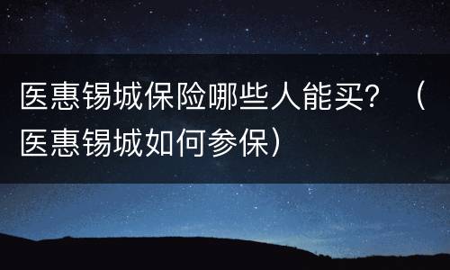 医惠锡城保险哪些人能买？（医惠锡城如何参保）