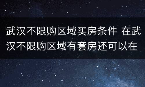 武汉不限购区域买房条件 在武汉不限购区域有套房还可以在限购区域买房吗