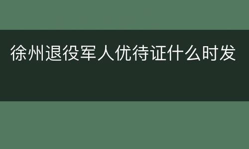 徐州退役军人优待证什么时发