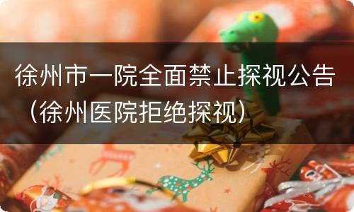 徐州市一院全面禁止探视公告（徐州医院拒绝探视）
