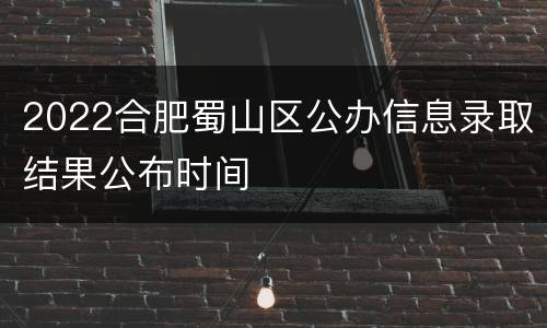 2022合肥蜀山区公办信息录取结果公布时间
