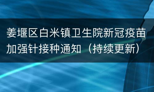 姜堰区白米镇卫生院新冠疫苗加强针接种通知（持续更新）