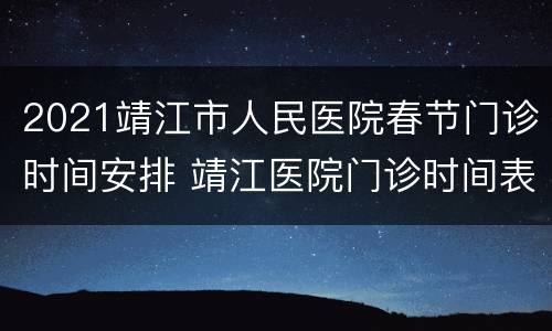 2021靖江市人民医院春节门诊时间安排 靖江医院门诊时间表