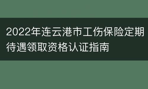 2022年连云港市工伤保险定期待遇领取资格认证指南