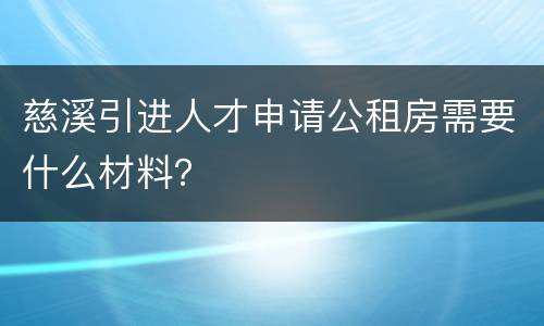 慈溪引进人才申请公租房需要什么材料？
