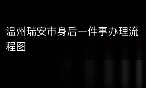 温州瑞安市身后一件事办理流程图