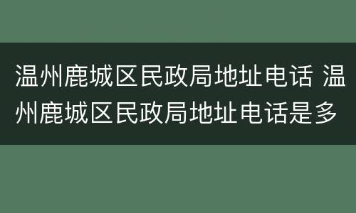 温州鹿城区民政局地址电话 温州鹿城区民政局地址电话是多少