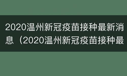 2020温州新冠疫苗接种最新消息（2020温州新冠疫苗接种最新消息表）