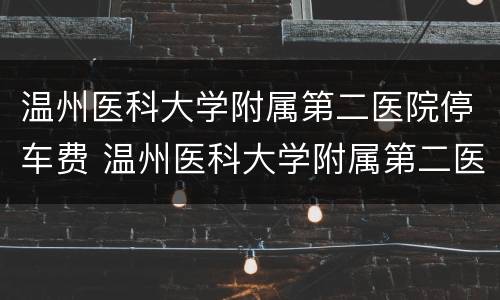 温州医科大学附属第二医院停车费 温州医科大学附属第二医院停车费多少