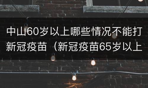中山60岁以上哪些情况不能打新冠疫苗（新冠疫苗65岁以上老人可以打吗）