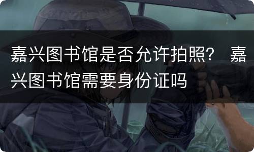 嘉兴图书馆是否允许拍照？ 嘉兴图书馆需要身份证吗