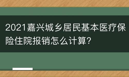 2021嘉兴城乡居民基本医疗保险住院报销怎么计算?
