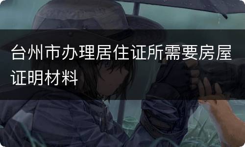 台州市办理居住证所需要房屋证明材料