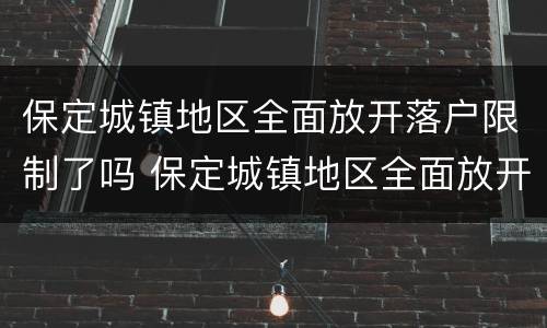 保定城镇地区全面放开落户限制了吗 保定城镇地区全面放开落户限制了吗