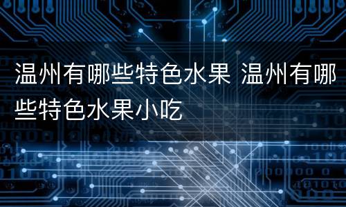 温州有哪些特色水果 温州有哪些特色水果小吃