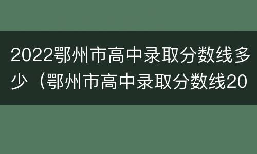 2022鄂州市高中录取分数线多少（鄂州市高中录取分数线2021）