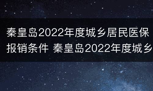 秦皇岛2022年度城乡居民医保报销条件 秦皇岛2022年度城乡居民医保报销条件是什么