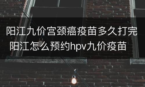 阳江九价宫颈癌疫苗多久打完 阳江怎么预约hpv九价疫苗