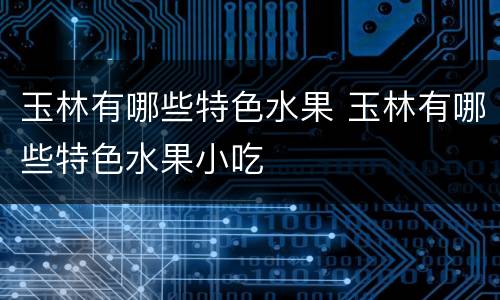 玉林有哪些特色水果 玉林有哪些特色水果小吃