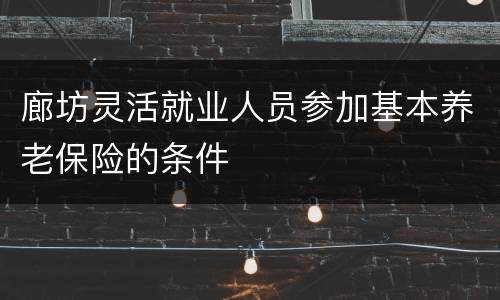 廊坊灵活就业人员参加基本养老保险的条件