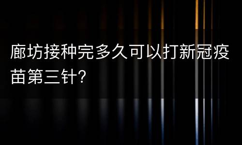 廊坊接种完多久可以打新冠疫苗第三针?