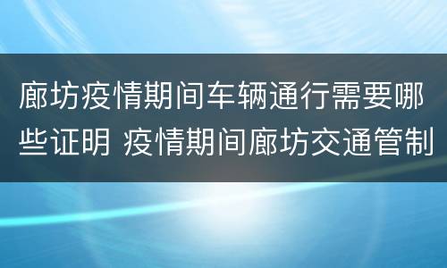 廊坊疫情期间车辆通行需要哪些证明 疫情期间廊坊交通管制
