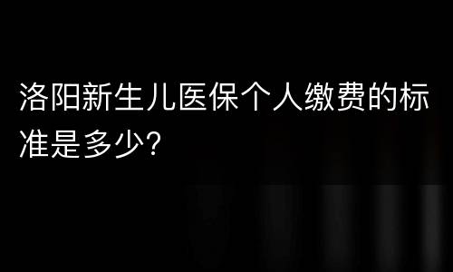 洛阳新生儿医保个人缴费的标准是多少?