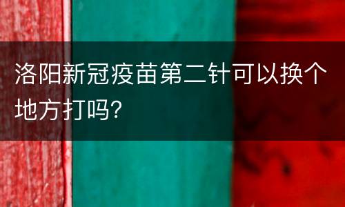 洛阳新冠疫苗第二针可以换个地方打吗？