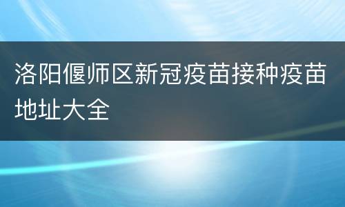 洛阳偃师区新冠疫苗接种疫苗地址大全