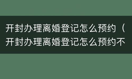 开封办理离婚登记怎么预约（开封办理离婚登记怎么预约不了）