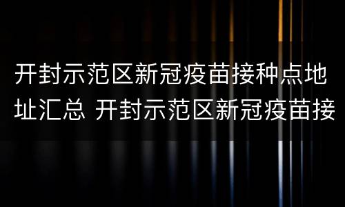 开封示范区新冠疫苗接种点地址汇总 开封示范区新冠疫苗接种点地址汇总查询