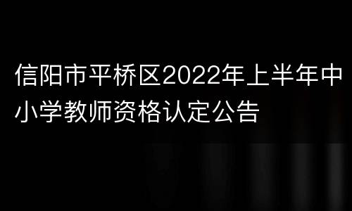 信阳市平桥区2022年上半年中小学教师资格认定公告