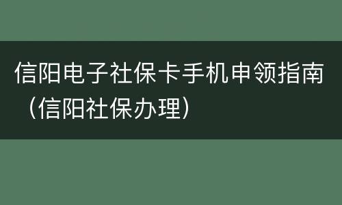 信阳电子社保卡手机申领指南（信阳社保办理）
