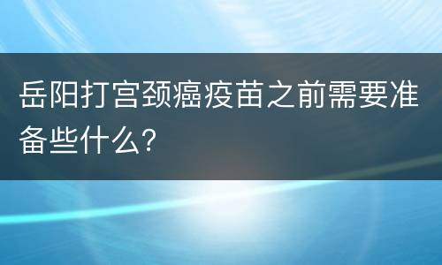 岳阳打宫颈癌疫苗之前需要准备些什么？