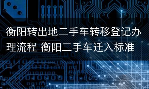 衡阳转出地二手车转移登记办理流程 衡阳二手车迁入标准