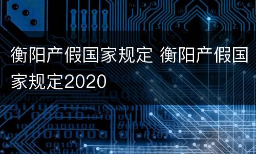 衡阳产假国家规定 衡阳产假国家规定2020