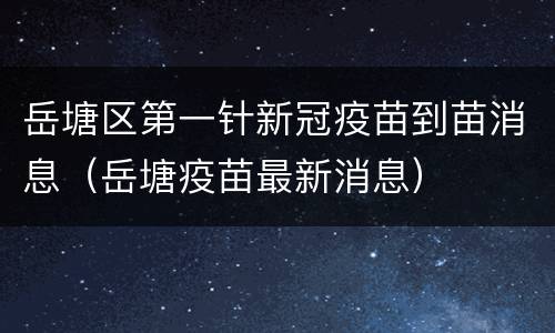 岳塘区第一针新冠疫苗到苗消息（岳塘疫苗最新消息）