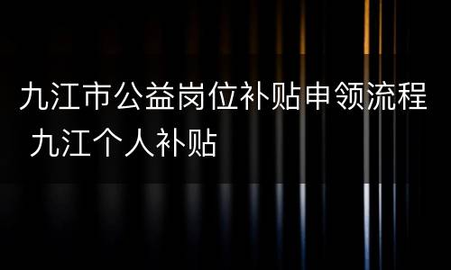 九江市公益岗位补贴申领流程 九江个人补贴