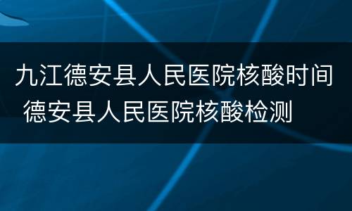 九江德安县人民医院核酸时间 德安县人民医院核酸检测