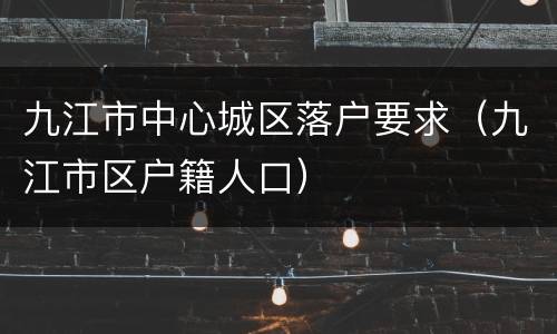 九江市中心城区落户要求（九江市区户籍人口）