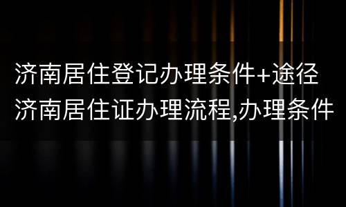济南居住登记办理条件+途径 济南居住证办理流程,办理条件