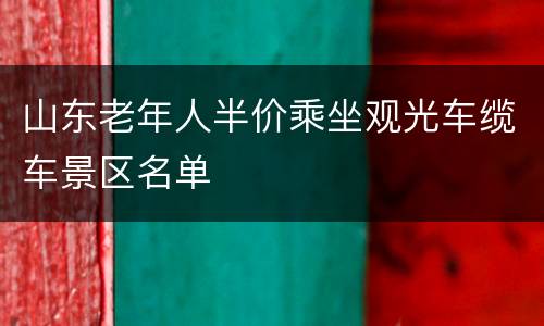 山东老年人半价乘坐观光车缆车景区名单